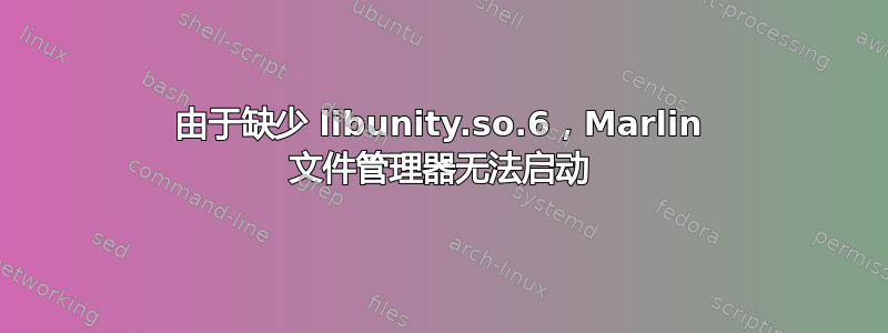 由于缺少 libunity.so.6，Marlin 文件管理器无法启动