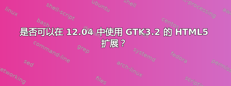 是否可以在 12.04 中使用 GTK3.2 的 HTML5 扩展？