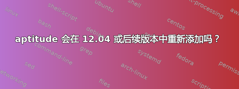 aptitude 会在 12.04 或后续版本中重新添加吗？