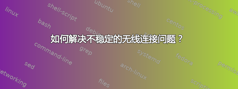 如何解决不稳定的无线连接问题？