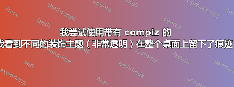 我尝试使用带有 compiz 的 xubuntu，我看到不同的装饰主题（非常透明）在整个桌面上留下了痕迹，这很烦人？