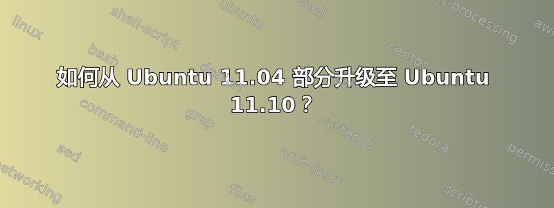 如何从 Ubuntu 11.04 部分升级至 Ubuntu 11.10？