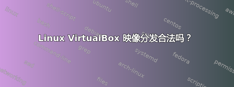 Linux VirtualBox 映像分发合法吗？