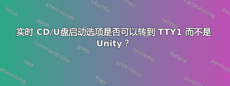 实时 CD/U盘启动选项是否可以转到 TTY1 而不是 Unity？