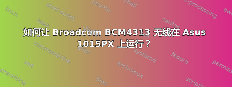 如何让 Broadcom BCM4313 无线在 Asus 1015PX 上运行？