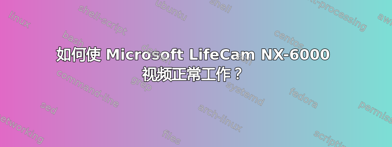 如何使 Microsoft LifeCam NX-6000 视频正常工作？