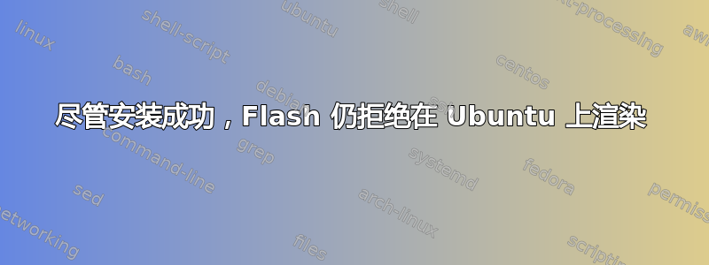 尽管安装成功，Flash 仍拒绝在 Ubuntu 上渲染