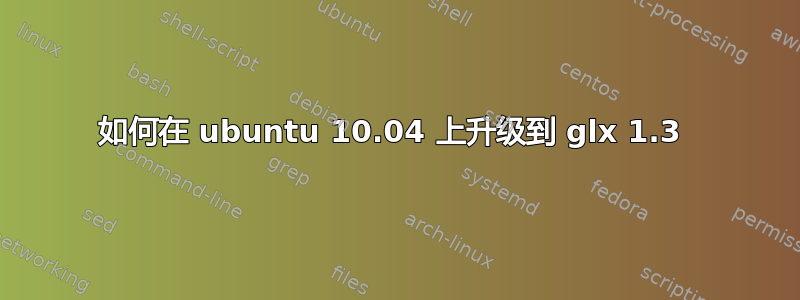 如何在 ubuntu 10.04 上升级到 glx 1.3 