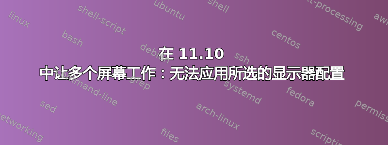 在 11.10 中让多个屏幕工作：无法应用所选的显示器配置