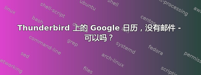 Thunderbird 上的 Google 日历，没有邮件 - 可以吗？