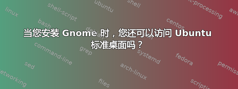 当您安装 Gnome 时，您还可以访问 Ubuntu 标准桌面吗？