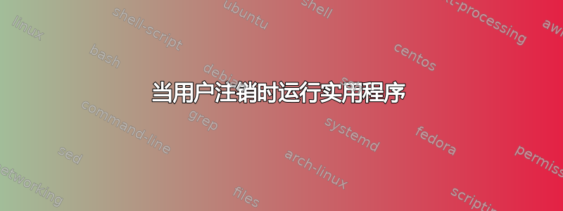 当用户注销时运行实用程序