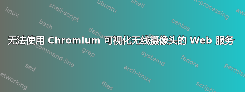 无法使用 Chromium 可视化无线摄像头的 Web 服务