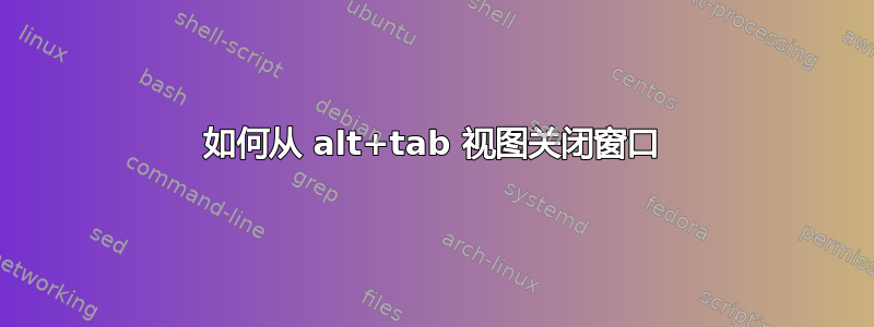 如何从 alt+tab 视图关闭窗口