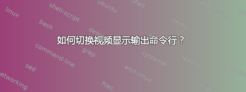 如何切换视频显示输出命令行？