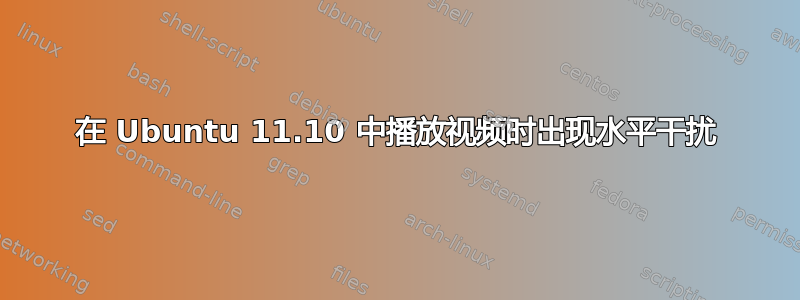 在 Ubuntu 11.10 中播放视频时出现水平干扰