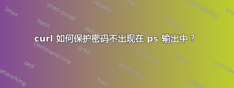 curl 如何保护密码不出现在 ps 输出中？