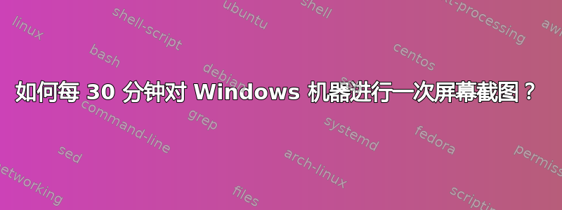 如何每 30 分钟对 Windows 机器进行一次屏幕截图？