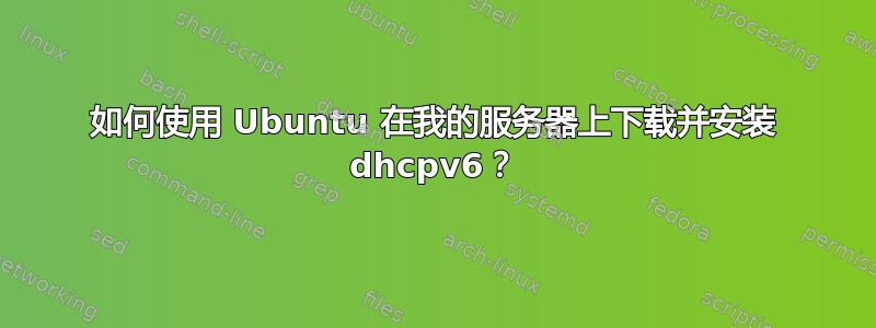 如何使用 Ubuntu 在我的服务器上下载并安装 dhcpv6？