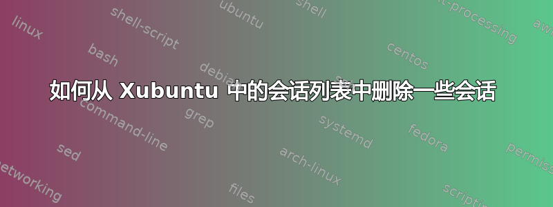 如何从 Xubuntu 中的会话列表中删除一些会话