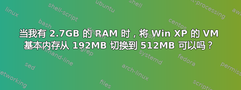 当我有 2.7GB 的 RAM 时，将 Win XP 的 VM 基本内存从 192MB 切换到 512MB 可以吗？