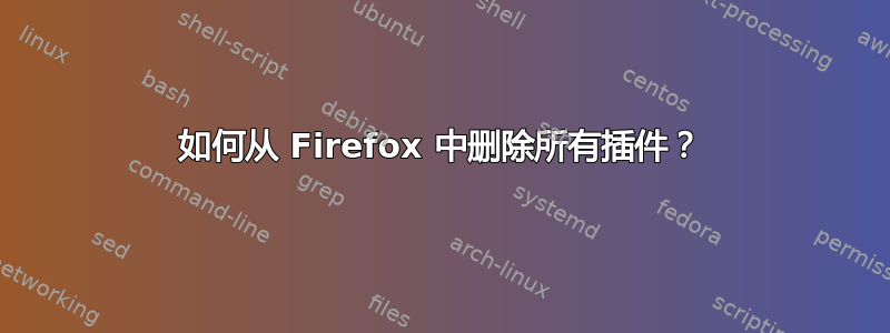 如何从 Firefox 中删除所有插件？