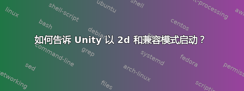 如何告诉 Unity 以 2d 和兼容模式启动？