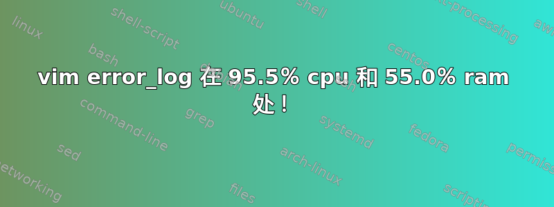 vim error_log 在 95.5％ cpu 和 55.0％ ram 处！