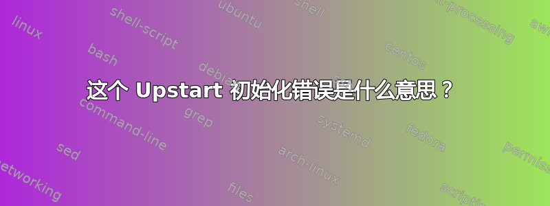 这个 Upstart 初始化错误是什么意思？