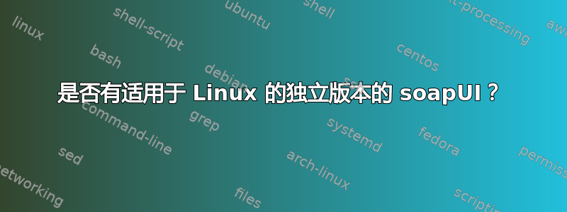 是否有适用于 Linux 的独立版本的 soapUI？