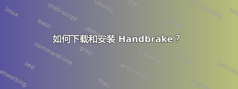 如何下载和安装 Handbrake？