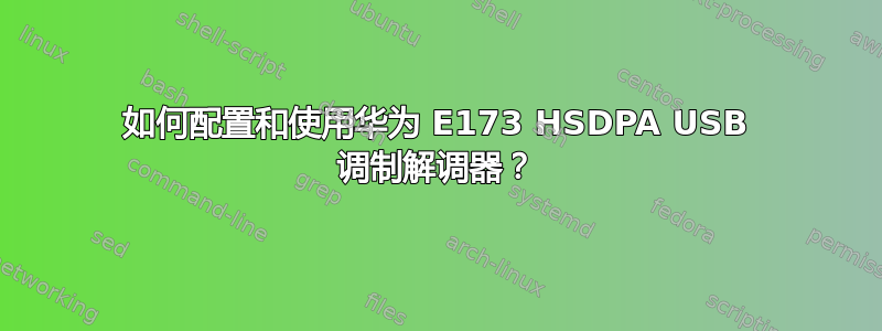 如何配置和使用华为 E173 HSDPA USB 调制解调器？