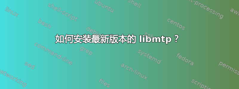 如何安装最新版本的 libmtp？