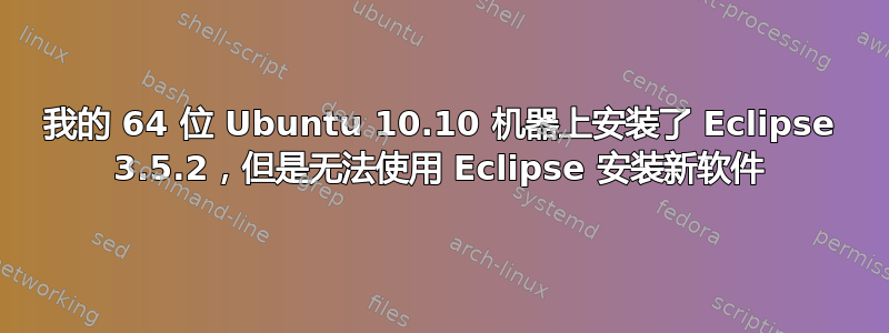 我的 64 位 Ubuntu 10.10 机器上安装了 Eclipse 3.5.2，但是无法使用 Eclipse 安装新软件
