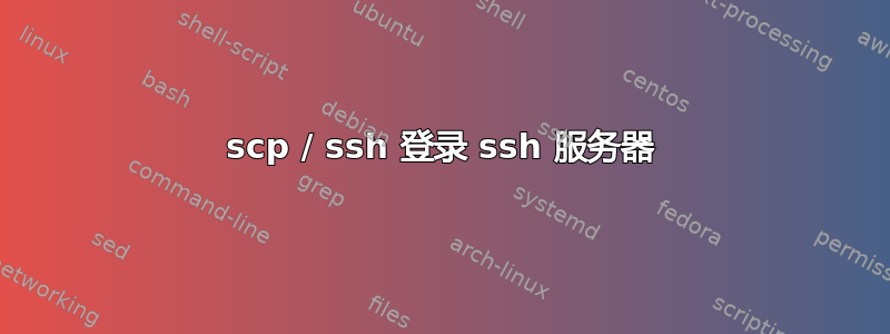 scp / ssh 登录 ssh 服务器