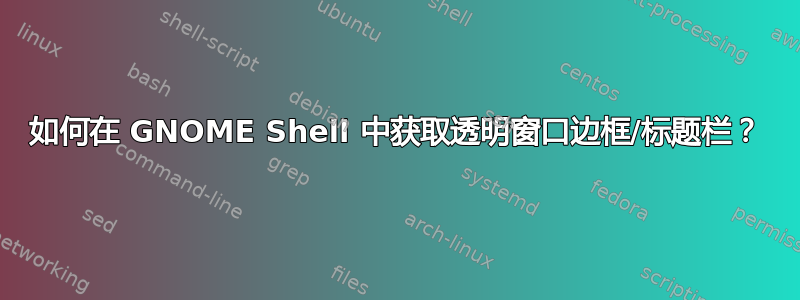 如何在 GNOME Shell 中获取透明窗口边框/标题栏？