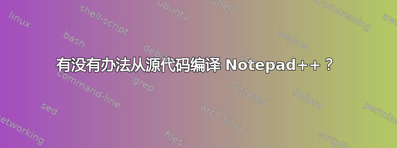 有没有办法从源代码编译 Notepad++？