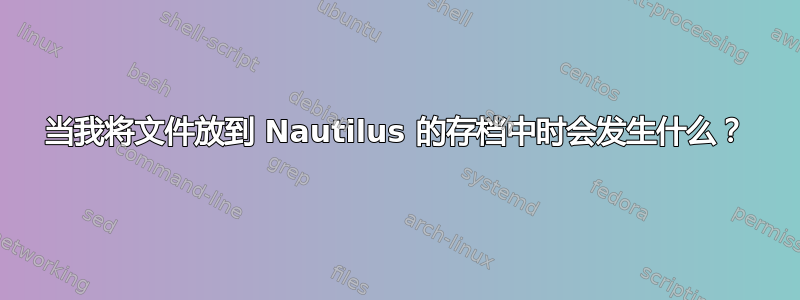 当我将文件放到 Nautilus 的存档中时会发生什么？