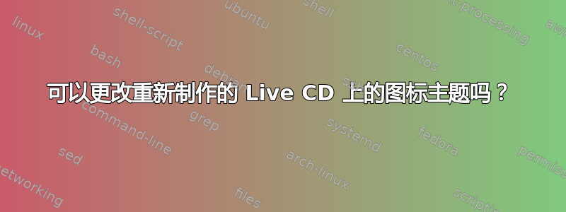 可以更改重新制作的 Live CD 上的图标主题吗？