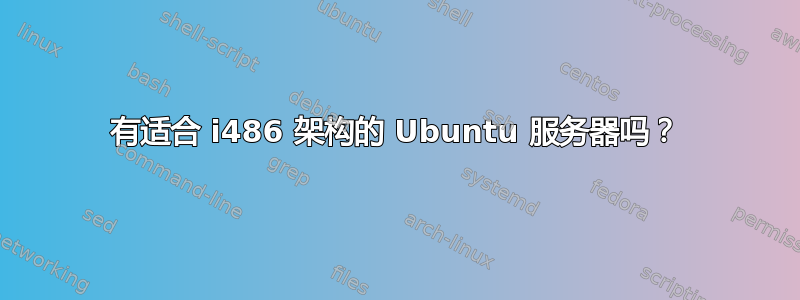 有适合 i486 架构的 Ubuntu 服务器吗？