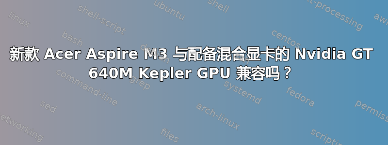 新款 Acer Aspire M3 与配备混合显卡的 Nvidia GT 640M Kepler GPU 兼容吗？