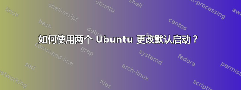 如何使用两个 Ubuntu 更改默认启动？