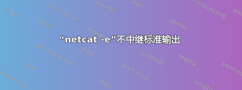 “netcat -e”不中继标准输出