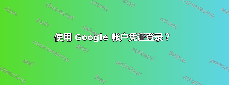 使用 Google 帐户凭证登录？