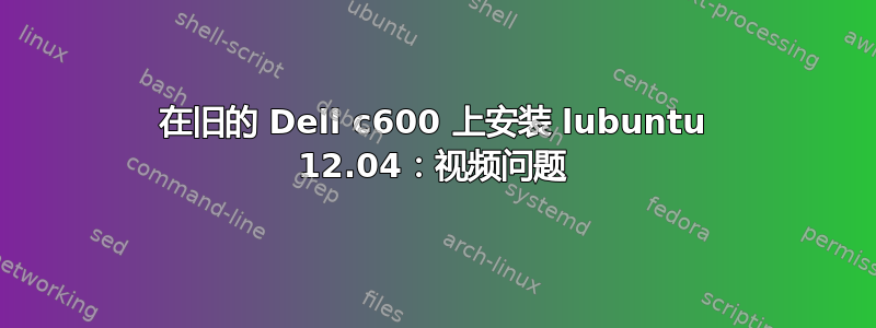 在旧的 Dell c600 上安装 lubuntu 12.04：视频问题