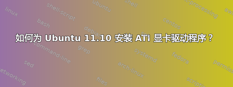 如何为 Ubuntu 11.10 安装 ATI 显卡驱动程序？