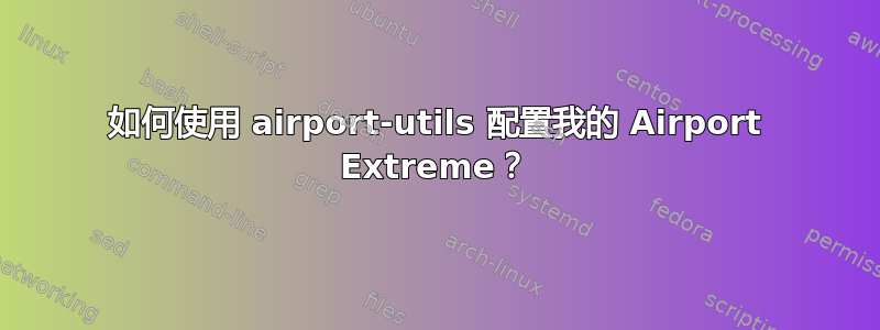 如何使用 airport-utils 配置我的 Airport Extreme？