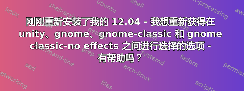 刚刚重新安装了我的 12.04 - 我想重新获得在 unity、gnome、gnome-classic 和 gnome classic-no effects 之间进行选择的选项 - 有帮助吗？