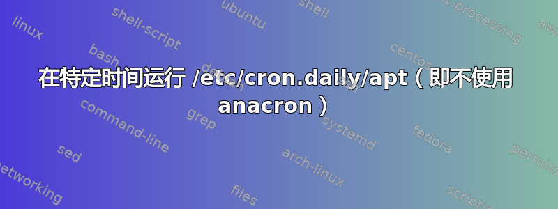 在特定时间运行 /etc/cron.daily/apt（即不使用 anacron）