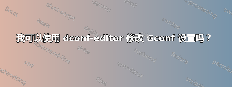 我可以使用 dconf-editor 修改 Gconf 设置吗？